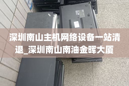 深圳南山主机网络设备一站清退_深圳南山南油金晖大厦