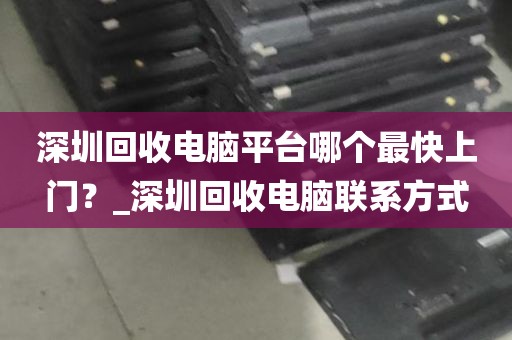 深圳回收电脑平台哪个最快上门？_深圳回收电脑联系方式