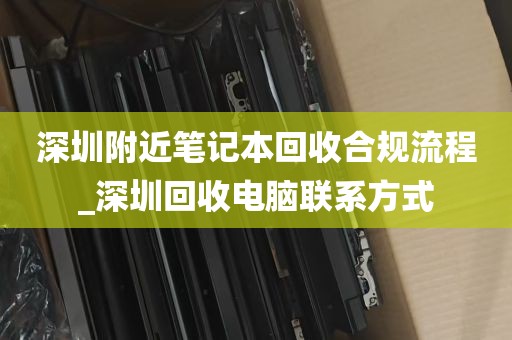 深圳附近笔记本回收合规流程_深圳回收电脑联系方式