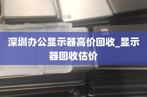 深圳办公显示器高价回收_显示器回收估价
