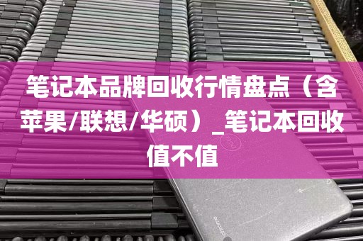 笔记本品牌回收行情盘点（含苹果/联想/华硕）_笔记本回收值不值