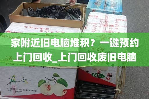 家附近旧电脑堆积？一键预约上门回收_上门回收废旧电脑