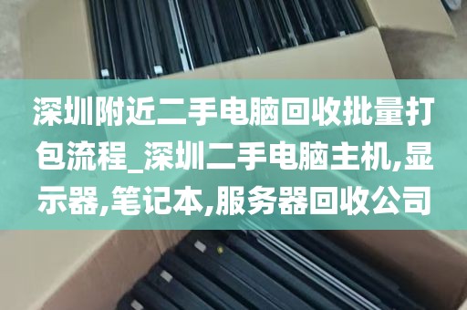 深圳附近二手电脑回收批量打包流程_深圳二手电脑主机,显示器,笔记本,服务器回收公司