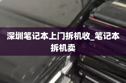 深圳笔记本上门拆机收_笔记本拆机卖