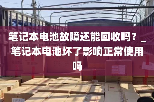 笔记本电池故障还能回收吗？_笔记本电池坏了影响正常使用吗