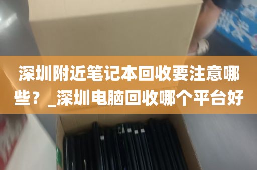 深圳附近笔记本回收要注意哪些？_深圳电脑回收哪个平台好